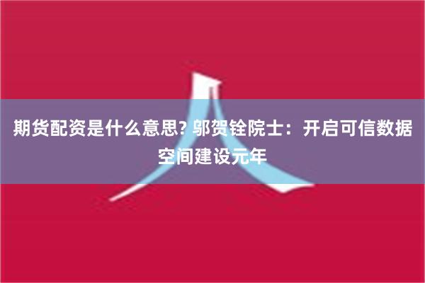 期货配资是什么意思? 邬贺铨院士：开启可信数据空间建设元年