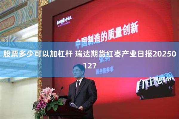 股票多少可以加杠杆 瑞达期货红枣产业日报20250127