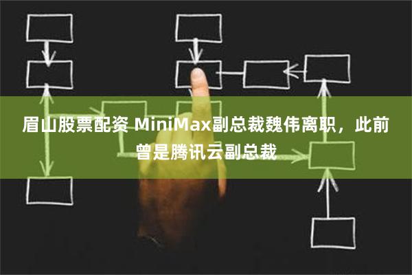 眉山股票配资 MiniMax副总裁魏伟离职，此前曾是腾讯云副总裁